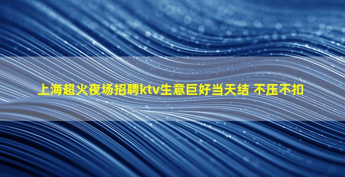 上海超火夜场招聘ktv生意巨好当天结 不压不扣